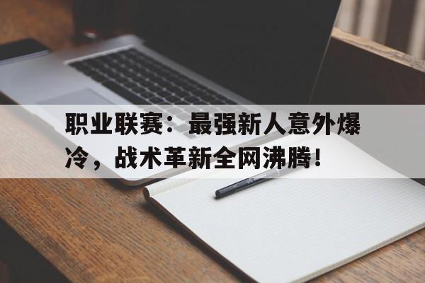 职业联赛：最强新人意外爆冷，战术革新全网沸腾！联盟这选手醉酒比赛全网笑疯顶点