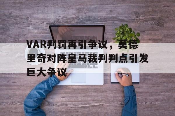 VAR判罚再引争议，莫德里奇对阵皇马裁判判点引发巨大争议莫德里奇属于什么档次