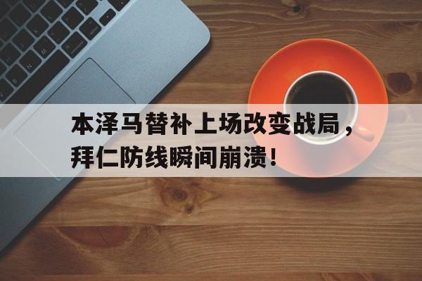 本泽马替补上场改变战局，拜仁防线瞬间崩溃！